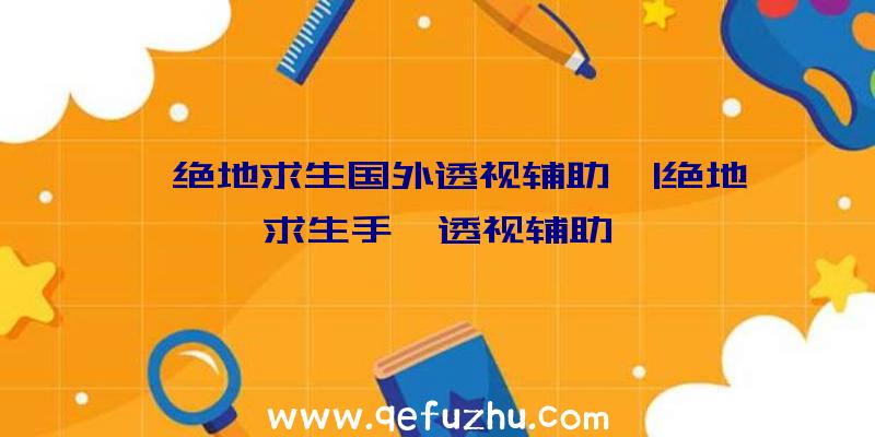 「绝地求生国外透视辅助」|绝地求生手機透视辅助